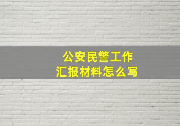 公安民警工作汇报材料怎么写