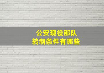 公安现役部队转制条件有哪些