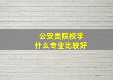 公安类院校学什么专业比较好