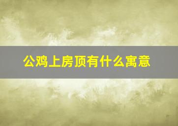 公鸡上房顶有什么寓意