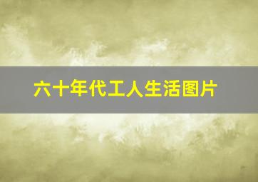 六十年代工人生活图片