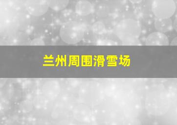 兰州周围滑雪场