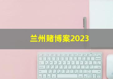 兰州赌博案2023