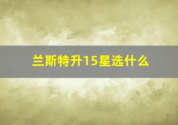 兰斯特升15星选什么