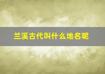 兰溪古代叫什么地名呢