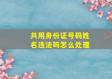 共用身份证号码姓名违法吗怎么处理