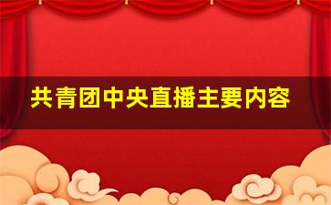 共青团中央直播主要内容