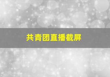 共青团直播截屏