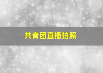 共青团直播拍照