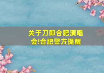 关于刀郎合肥演唱会!合肥警方提醒