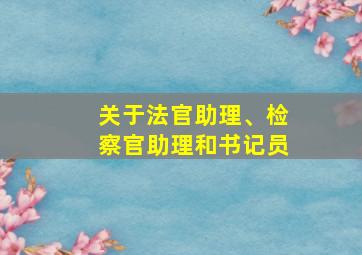 关于法官助理、检察官助理和书记员