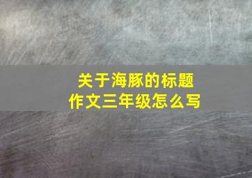 关于海豚的标题作文三年级怎么写