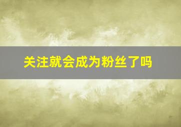 关注就会成为粉丝了吗