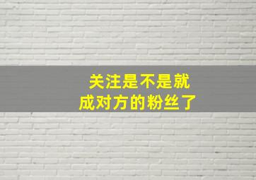 关注是不是就成对方的粉丝了