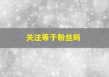 关注等于粉丝吗