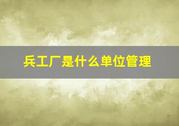 兵工厂是什么单位管理