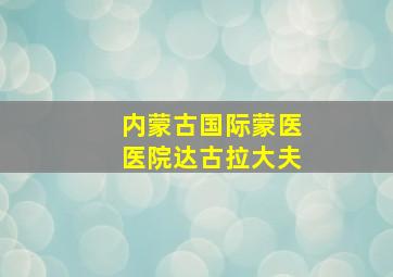 内蒙古国际蒙医医院达古拉大夫