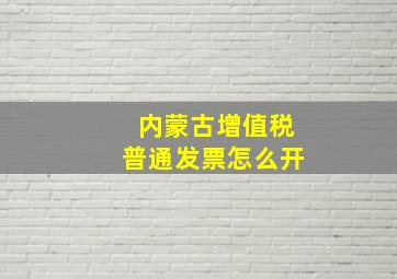 内蒙古增值税普通发票怎么开