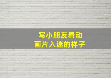 写小朋友看动画片入迷的样子