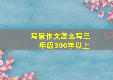 写景作文怎么写三年级300字以上