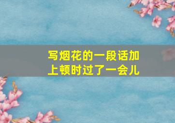 写烟花的一段话加上顿时过了一会儿