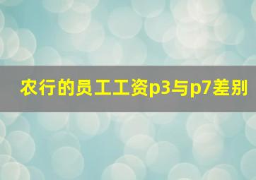 农行的员工工资p3与p7差别