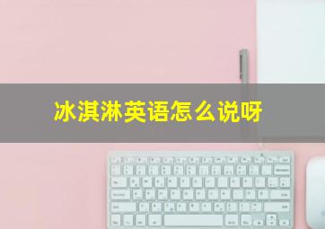 冰淇淋英语怎么说呀