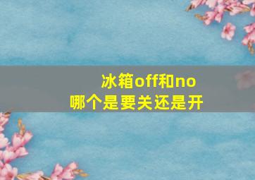 冰箱off和no哪个是要关还是开