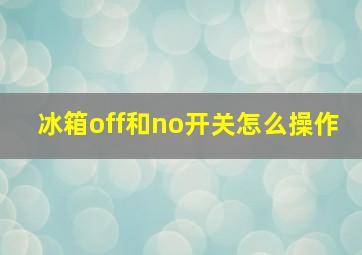 冰箱off和no开关怎么操作