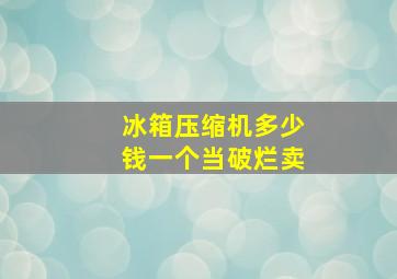 冰箱压缩机多少钱一个当破烂卖