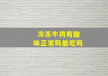 冷冻牛肉有酸味正常吗能吃吗