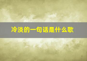 冷淡的一句话是什么歌