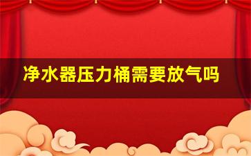 净水器压力桶需要放气吗