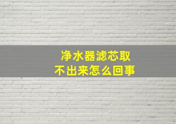 净水器滤芯取不出来怎么回事