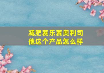 减肥赛乐赛奥利司他这个产品怎么样