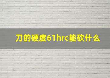 刀的硬度61hrc能砍什么