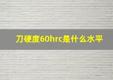 刀硬度60hrc是什么水平