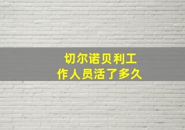 切尔诺贝利工作人员活了多久