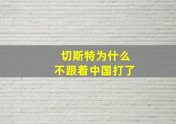 切斯特为什么不跟着中国打了