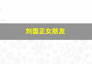 刘国正女朋友