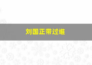 刘国正带过谁