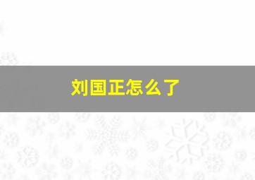 刘国正怎么了