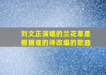 刘文正演唱的兰花草是根据谁的诗改编的歌曲