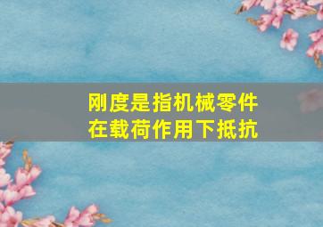 刚度是指机械零件在载荷作用下抵抗