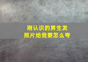 刚认识的男生发照片给我要怎么夸