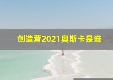 创造营2021奥斯卡是谁