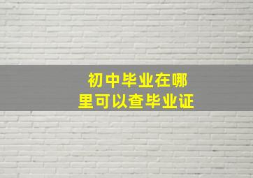 初中毕业在哪里可以查毕业证