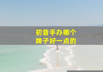 初音手办哪个牌子好一点的