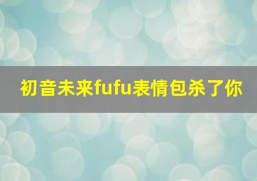 初音未来fufu表情包杀了你