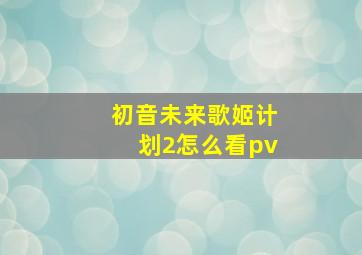 初音未来歌姬计划2怎么看pv